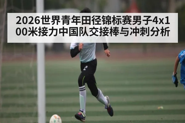 2026世界青年田径锦标赛男子4x100米接力中国队交接棒与冲刺分析
