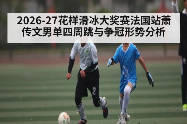 2026-27花样滑冰大奖赛法国站萧传文男单四周跳与争冠形势分析