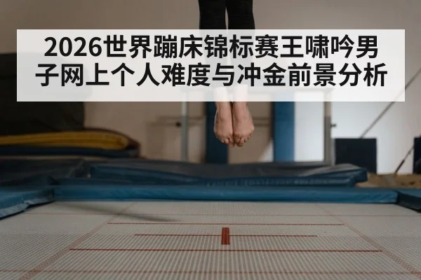 2026世界蹦床锦标赛王啸吟男子网上个人难度与冲金前景分析