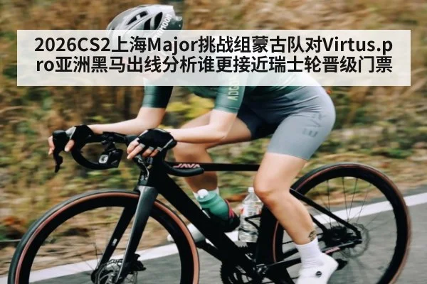 2026CS2上海Major挑战组蒙古队对Virtus.pro亚洲黑马出线分析谁更接近瑞士轮晋级门票