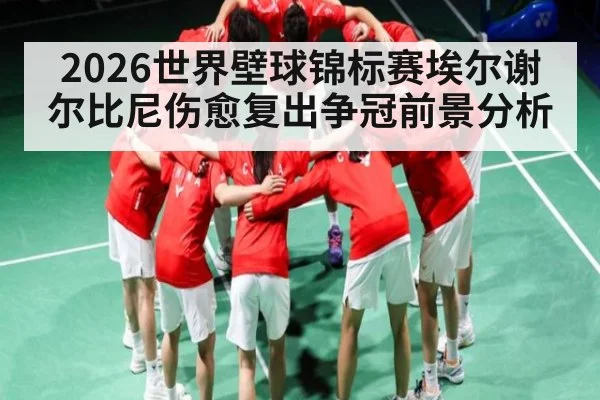 2026世界壁球锦标赛埃尔谢尔比尼伤愈复出争冠前景分析