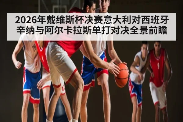 2026年戴维斯杯决赛意大利对西班牙辛纳与阿尔卡拉斯单打对决全景前瞻
