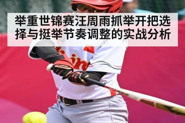 举重世锦赛汪周雨抓举开把选择与挺举节奏调整的实战分析